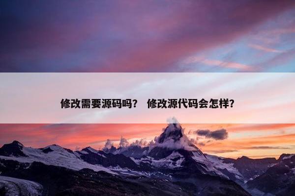 修改需要源码吗？ 修改源代码会怎样？