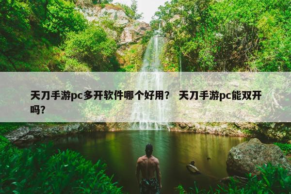 天刀手游pc多开软件哪个好用? 天刀手游pc能双开吗? 天刀手游pc多开软件哪个好用? 天刀手游pc能双开吗?