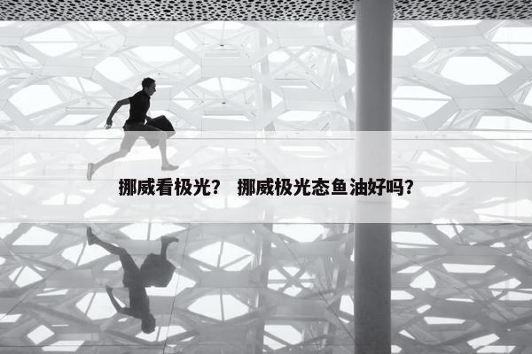 挪威看极光？ 挪威极光态鱼油好吗？