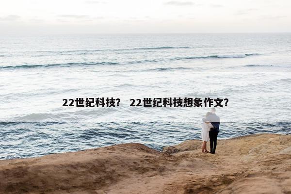 22世纪科技？ 22世纪科技想象作文？