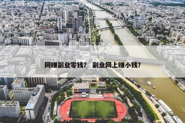 网赚副业零钱？ 副业网上赚小钱？