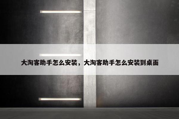 大淘客助手怎么安装，大淘客助手怎么安装到桌面