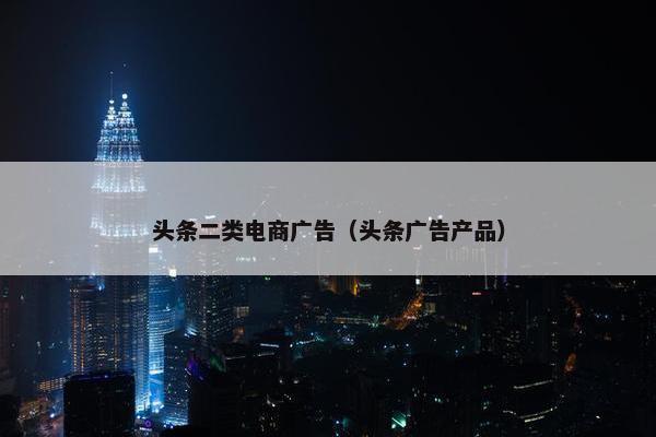 头条二类电商广告（头条广告产品）