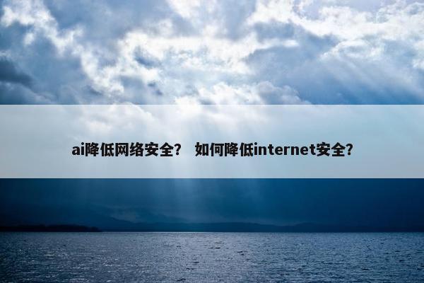 ai降低网络安全？ 如何降低internet安全？