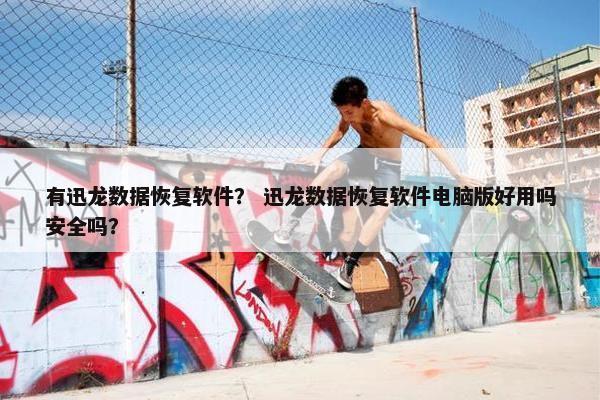 有迅龙数据恢复软件？ 迅龙数据恢复软件电脑版好用吗安全吗？