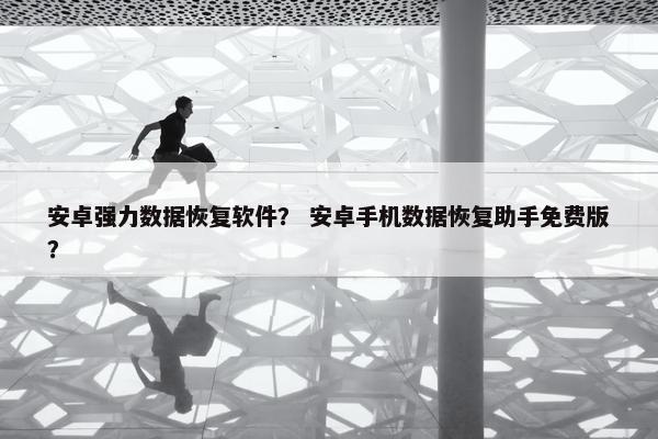 安卓强力数据恢复软件？ 安卓手机数据恢复助手免费版？