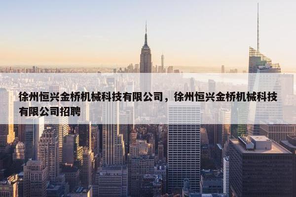 徐州恒兴金桥机械科技有限公司，徐州恒兴金桥机械科技有限公司招聘