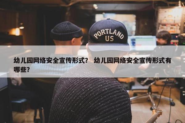 幼儿园网络安全宣传形式？ 幼儿园网络安全宣传形式有哪些？