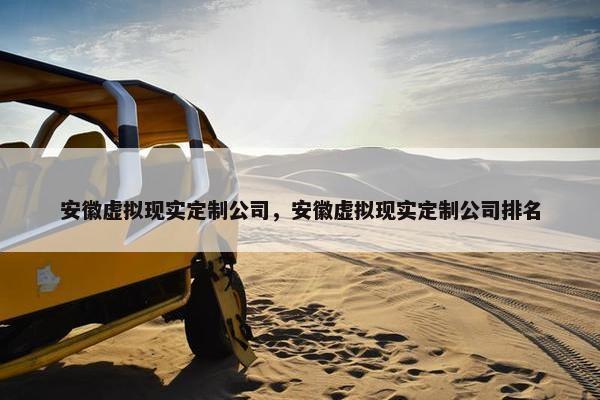 安徽虚拟现实定制公司，安徽虚拟现实定制公司排名