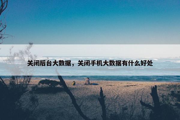 关闭后台大数据，关闭手机大数据有什么好处