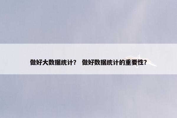 做好大数据统计？ 做好数据统计的重要性？