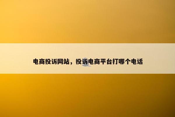 电商投诉网站,投诉电商平台打哪个电话