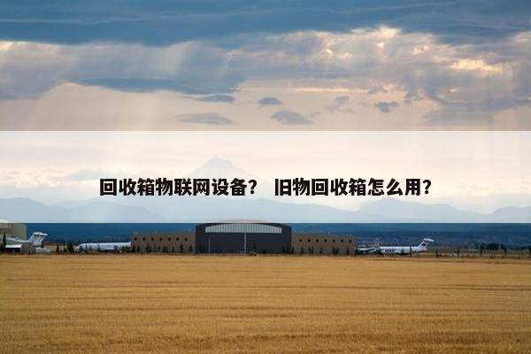 回收箱物联网设备？ 旧物回收箱怎么用？