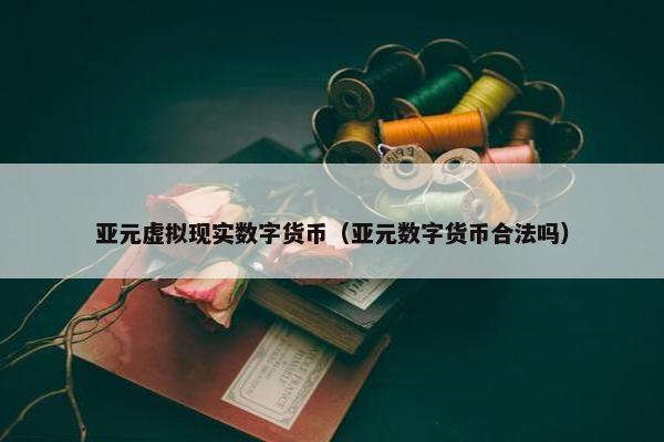 亚元虚拟现实数字货币（亚元数字货币合法吗）