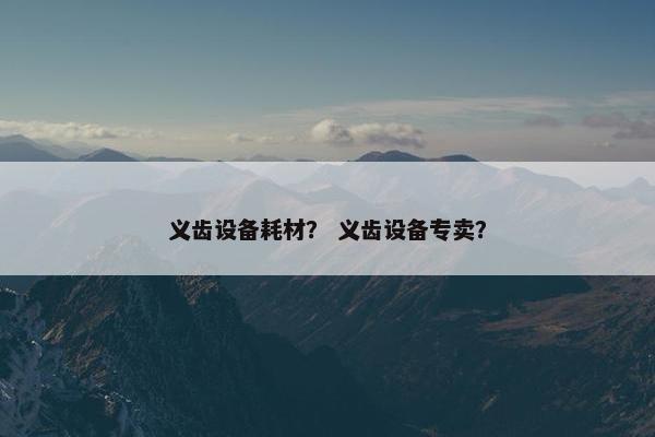 义齿设备耗材？ 义齿设备专卖？