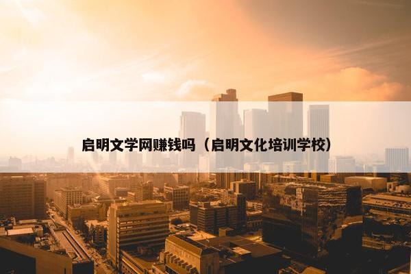 启明文学网赚钱吗（启明文化培训学校）
