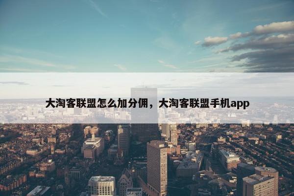 大淘客联盟怎么加分佣,大淘客联盟手机app