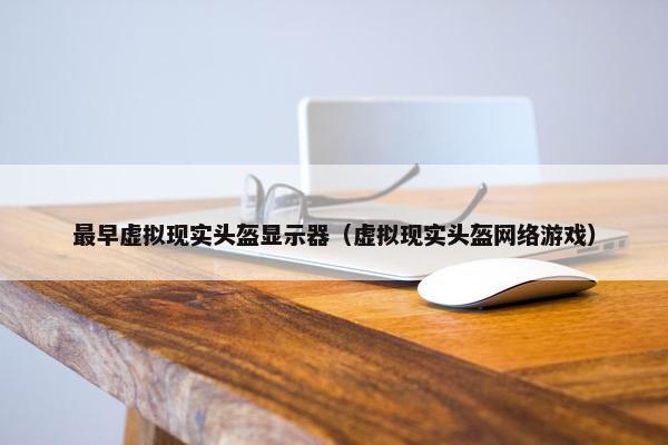 最早虚拟现实头盔显示器（虚拟现实头盔网络游戏）