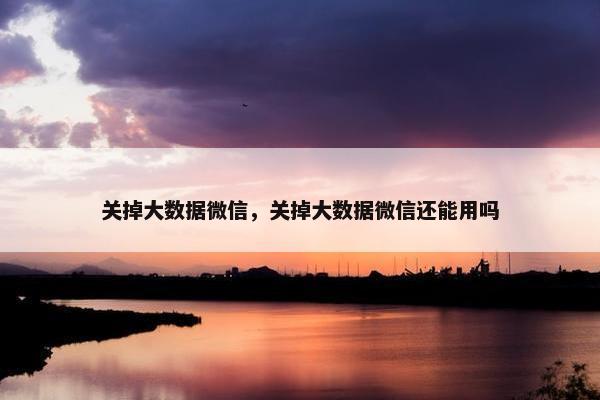 关掉大数据微信，关掉大数据微信还能用吗