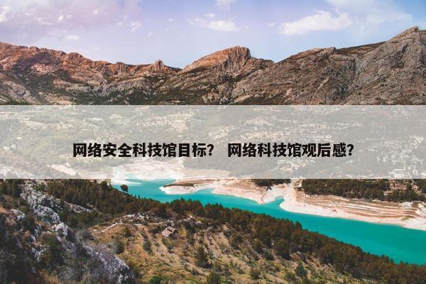 网络安全科技馆目标? 网络科技馆观后感?