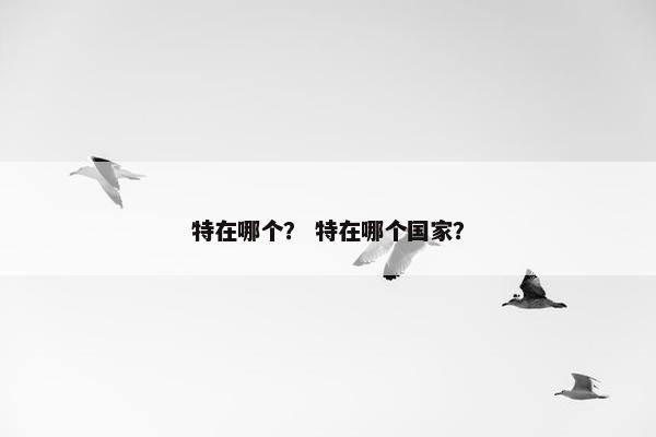 特在哪个？ 特在哪个国家？