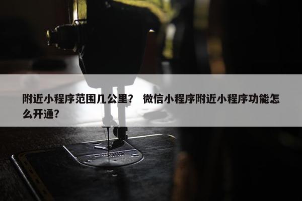 附近小程序范围几公里？ 微信小程序附近小程序功能怎么开通？