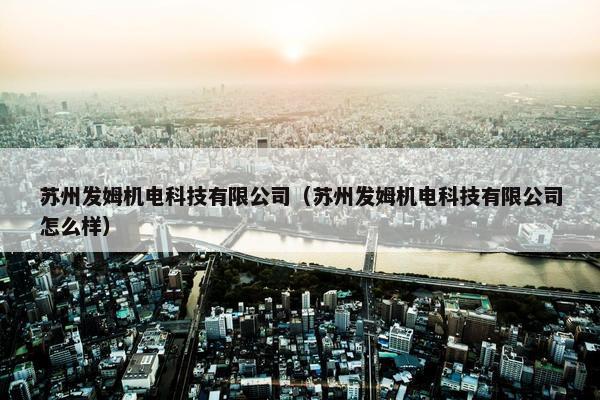 苏州发姆机电科技有限公司(苏州发姆机电科技有限公司怎么样) 苏州发姆机电科技有限公司(苏州发姆机电科技有限公司怎么样)