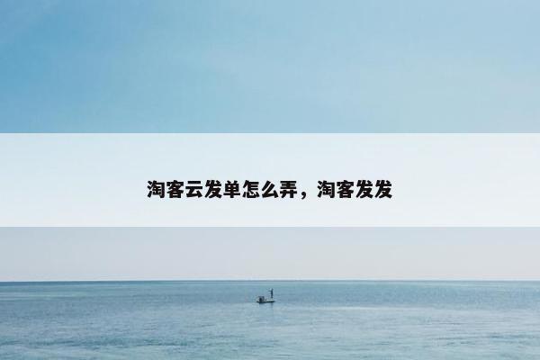 淘客云发单怎么弄,淘客发发 淘客云发单怎么弄,淘客发发