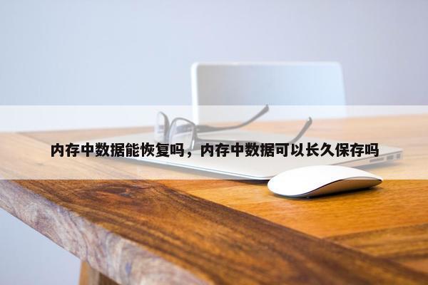 内存中数据能恢复吗,内存中数据可以长久保存吗 内存中数据能恢复吗,内存中数据可以长久保存吗