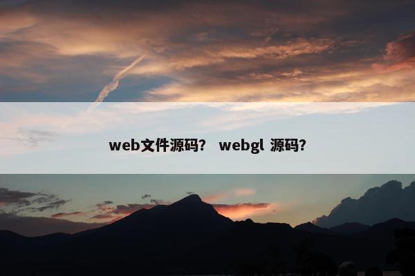 web文件源码? webgl 源码? web文件源码? webgl 源码?