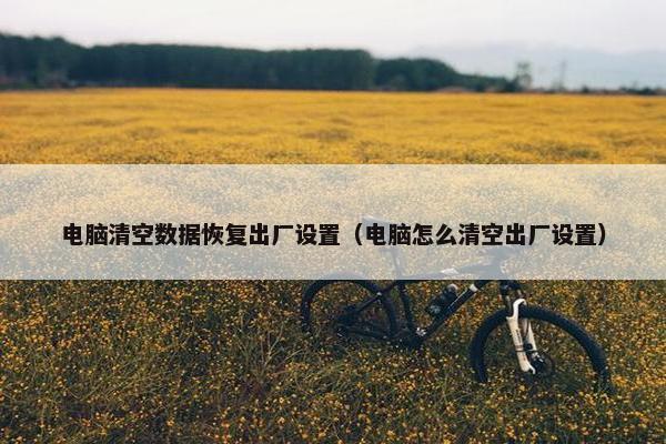 电脑清空数据恢复出厂设置（电脑怎么清空出厂设置）