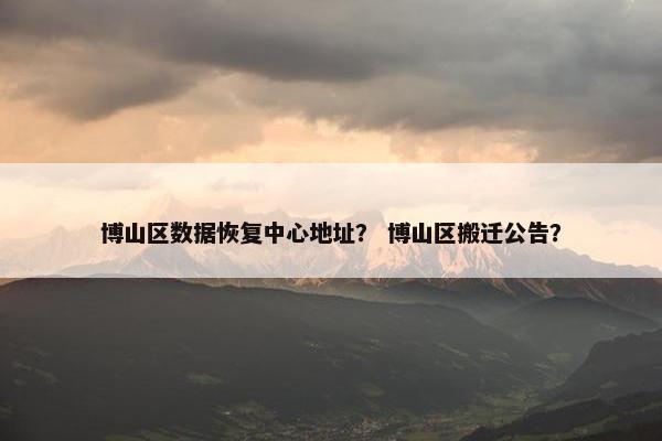 博山区数据恢复中心地址? 博山区搬迁公告?
