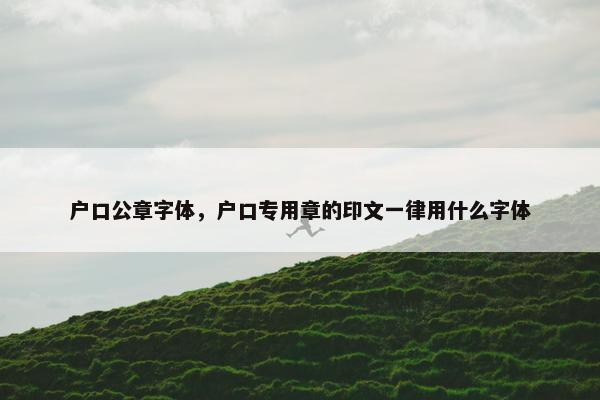 户口公章字体，户口专用章的印文一律用什么字体