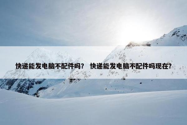快递能发电脑不配件吗？ 快递能发电脑不配件吗现在？