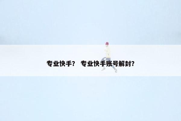 专业快手？ 专业快手账号解封？