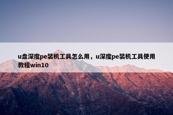 u盘深度pe装机工具怎么用，u深度pe装机工具使用教程win10