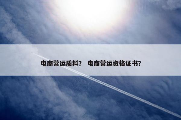 电商营运质料？ 电商营运资格证书？