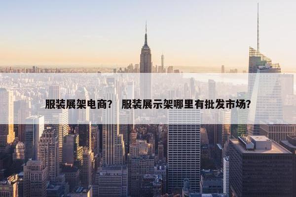 服装展架电商？ 服装展示架哪里有批发市场？