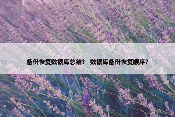 备份恢复数据库总结？ 数据库备份恢复顺序？