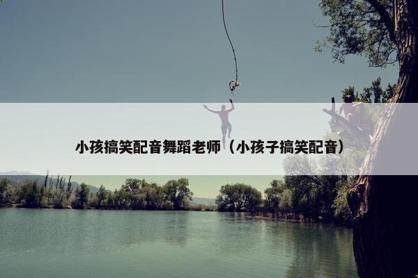 小孩搞笑配音舞蹈老师(小孩子搞笑配音) 小孩搞笑配音舞蹈老师(小孩子搞笑配音)