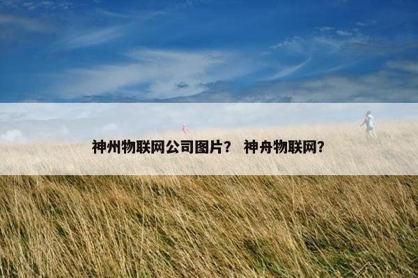 神州物联网公司图片？ 神舟物联网？