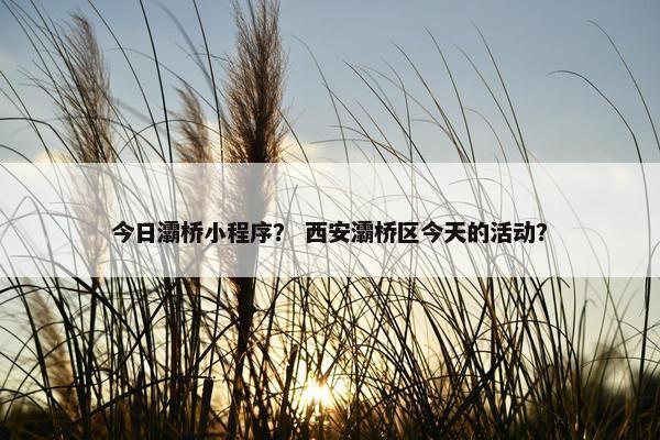 今日灞桥小程序？ 西安灞桥区今天的活动？