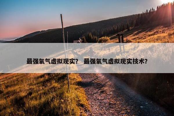 最强氧气虚拟现实？ 最强氧气虚拟现实技术？