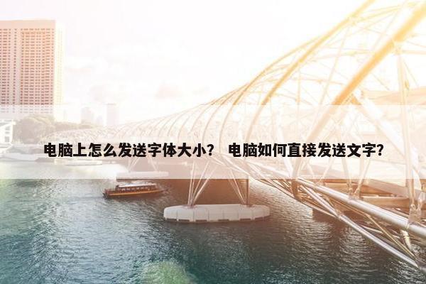 电脑上怎么发送字体大小？ 电脑如何直接发送文字？