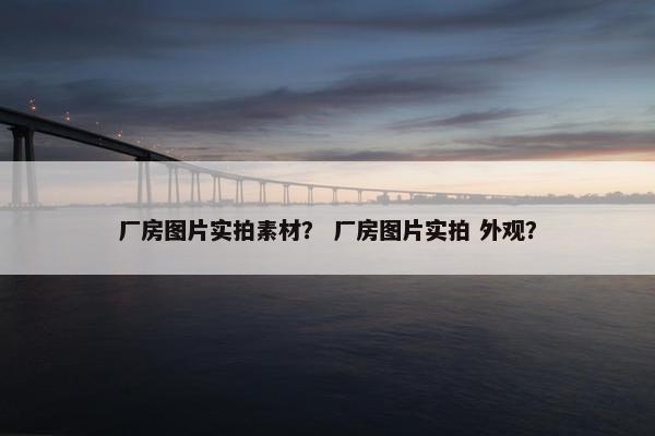 厂房图片实拍素材？ 厂房图片实拍 外观？