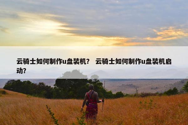 云骑士如何制作u盘装机？ 云骑士如何制作u盘装机启动？