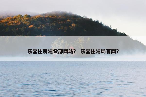 东营住房建设部网站？ 东营住建局官网？