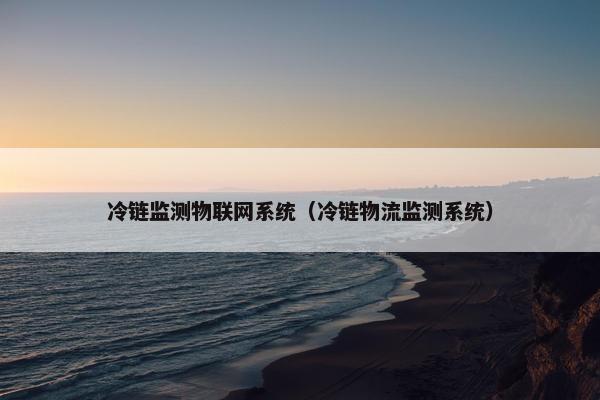 冷链监测物联网系统(冷链物流监测系统)