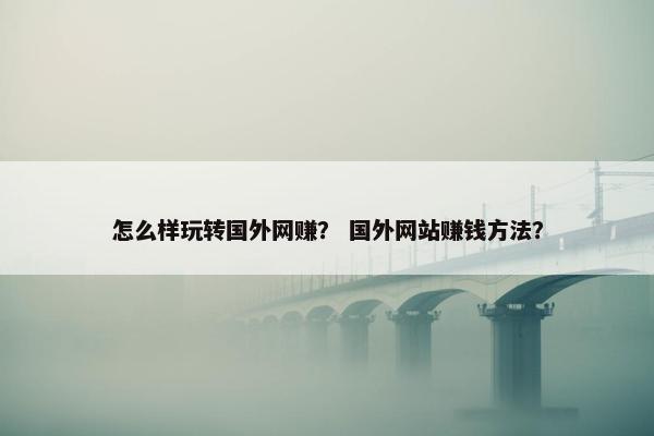 怎么样玩转国外网赚? 国外网站赚钱方法?