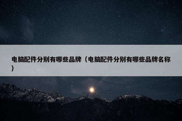 电脑配件分别有哪些品牌（电脑配件分别有哪些品牌名称）